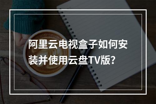 阿里云电视盒子如何安装并使用云盘TV版？