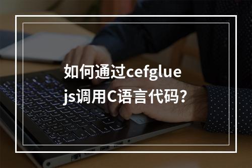 如何通过cefgluejs调用C语言代码?