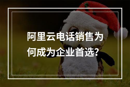 阿里云电话销售为何成为企业首选？
