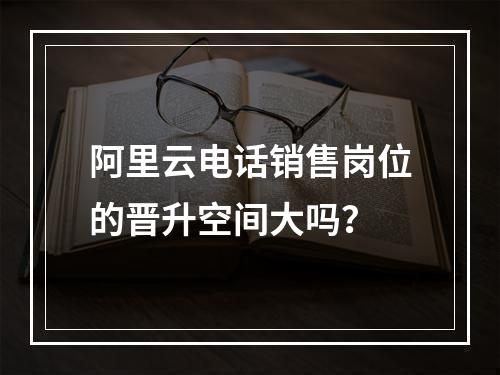 阿里云电话销售岗位的晋升空间大吗？