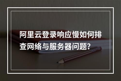 阿里云登录响应慢如何排查网络与服务器问题？