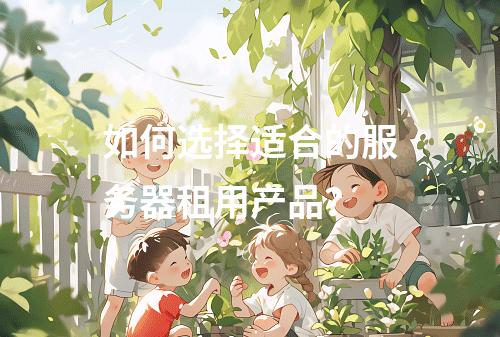 如何选择适合的服务器租用产品?