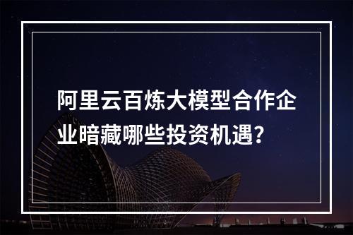 阿里云百炼大模型合作企业暗藏哪些投资机遇？