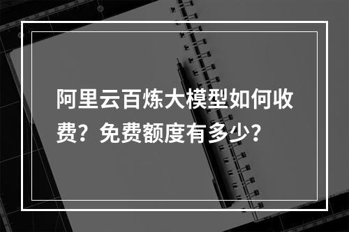 阿里云百炼大模型如何收费？免费额度有多少？