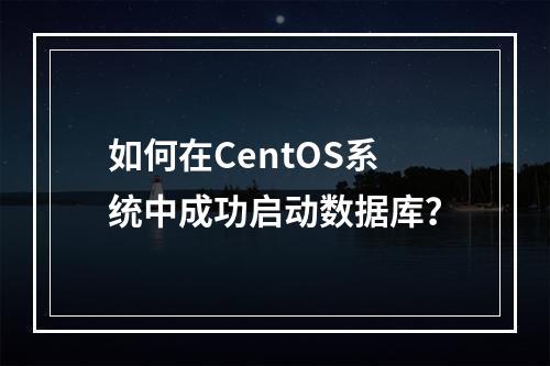 如何在CentOS系统中成功启动数据库?