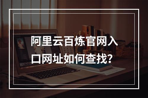 阿里云百炼官网入口网址如何查找？