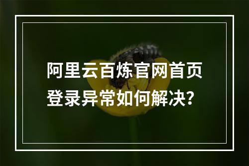 阿里云百炼官网首页登录异常如何解决？