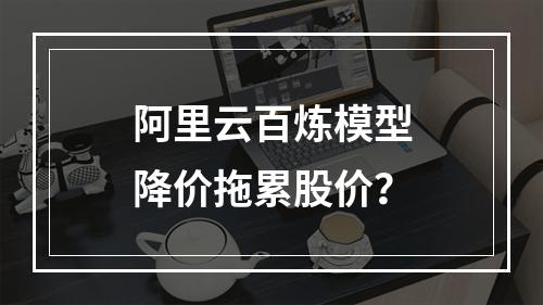 阿里云百炼模型降价拖累股价？