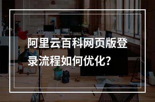 阿里云百科网页版登录流程如何优化？