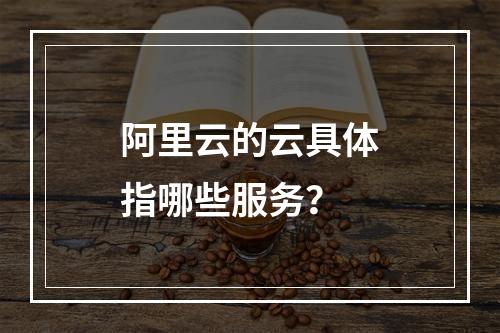 阿里云的云具体指哪些服务？