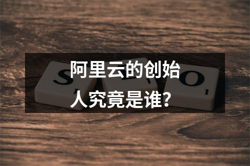 阿里云的创始人究竟是谁？