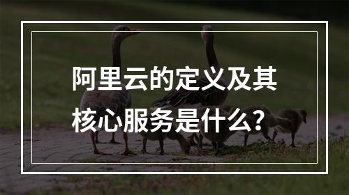 阿里云的定义及其核心服务是什么？
