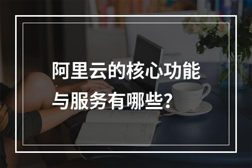 阿里云的核心功能与服务有哪些？