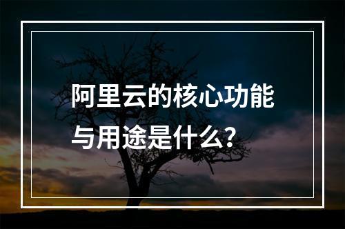 阿里云的核心功能与用途是什么？