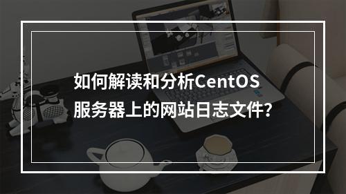 如何解读和分析CentOS服务器上的网站日志文件?