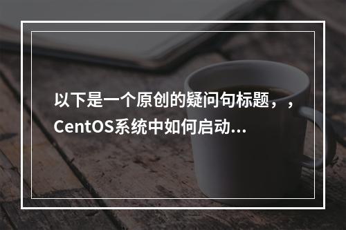 以下是一个原创的疑问句标题,,CentOS系统中如何启动HTTPD服务器?