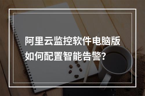 阿里云监控软件电脑版如何配置智能告警？