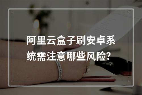 阿里云盒子刷安卓系统需注意哪些风险？