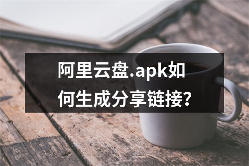 阿里云盘.apk如何生成分享链接？