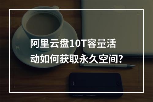 阿里云盘10T容量活动如何获取永久空间？