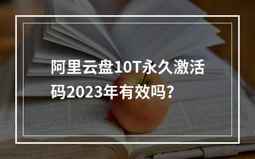 阿里云盘10T永久激活码2023年有效吗？