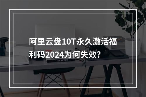 阿里云盘10T永久激活福利码2024为何失效？