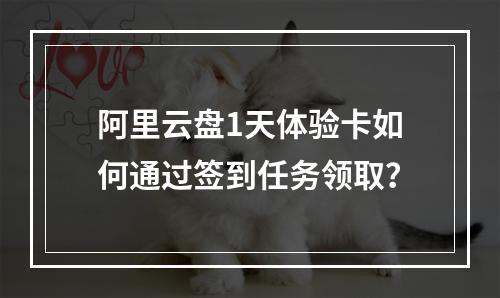 阿里云盘1天体验卡如何通过签到任务领取？