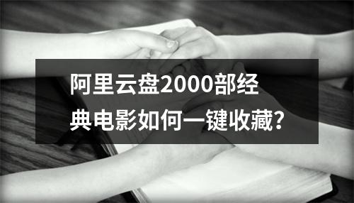 阿里云盘2000部经典电影如何一键收藏？