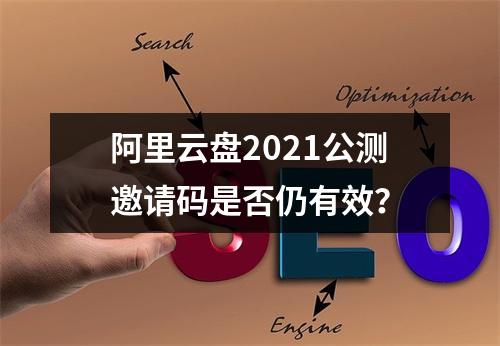 阿里云盘2021公测邀请码是否仍有效？