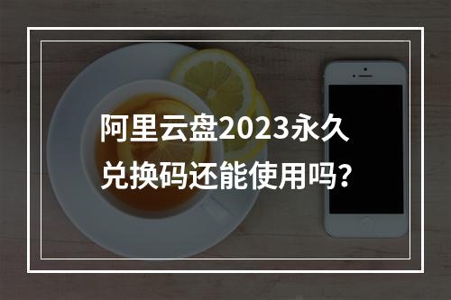 阿里云盘2023永久兑换码还能使用吗？