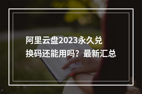 阿里云盘2023永久兑换码还能用吗？最新汇总