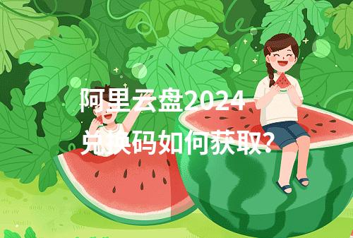 阿里云盘2024兑换码如何获取？
