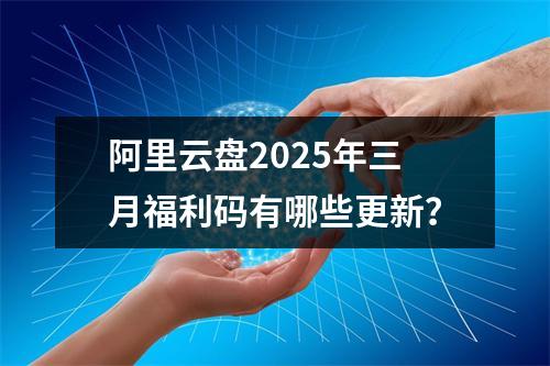 阿里云盘2025年三月福利码有哪些更新？