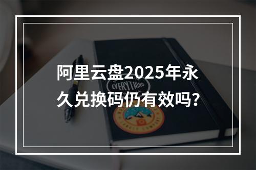 阿里云盘2025年永久兑换码仍有效吗？