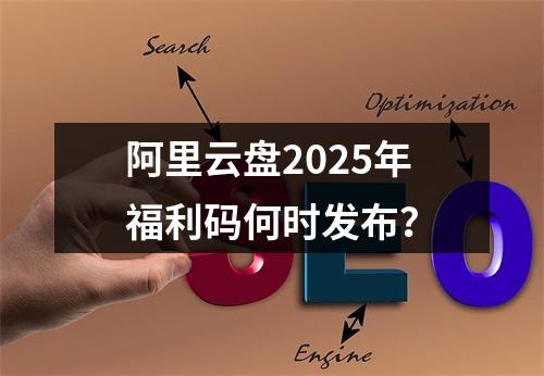 阿里云盘2025年福利码何时发布？