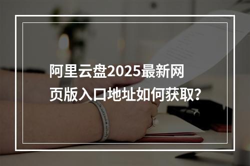 阿里云盘2025最新网页版入口地址如何获取？