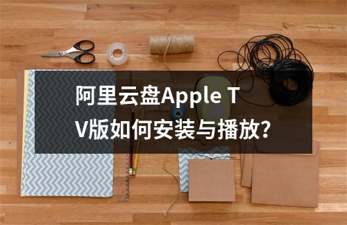 阿里云盘Apple TV版如何安装与播放？