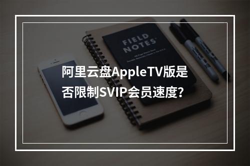 阿里云盘AppleTV版是否限制SVIP会员速度？