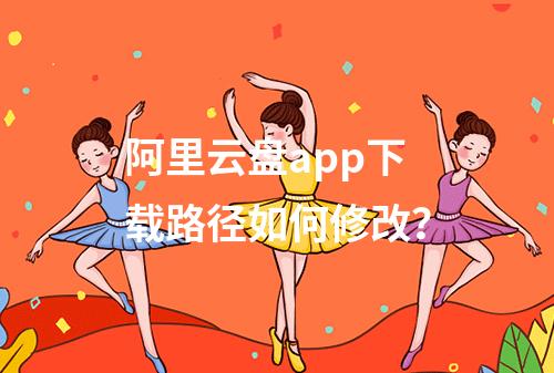 阿里云盘app下载路径如何修改？