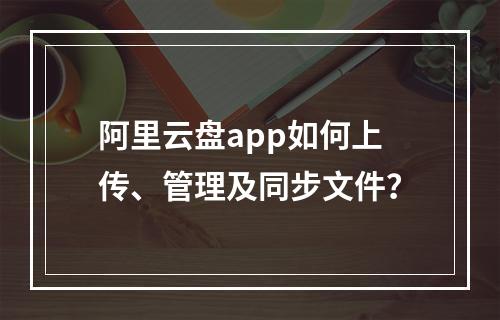 阿里云盘app如何上传、管理及同步文件？