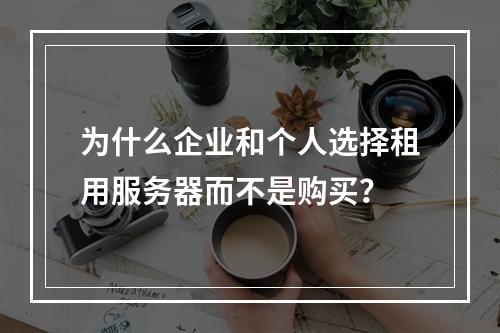 为什么企业和个人选择租用服务器而不是购买?