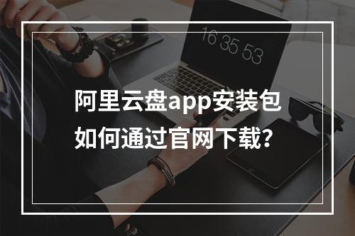 阿里云盘app安装包如何通过官网下载？