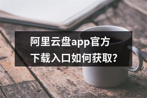 阿里云盘app官方下载入口如何获取？