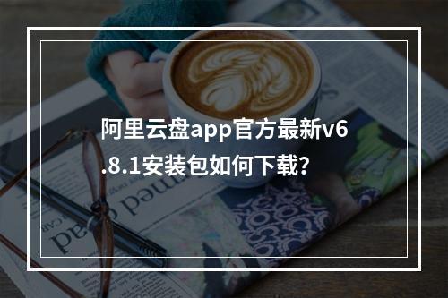 阿里云盘app官方最新v6.8.1安装包如何下载？