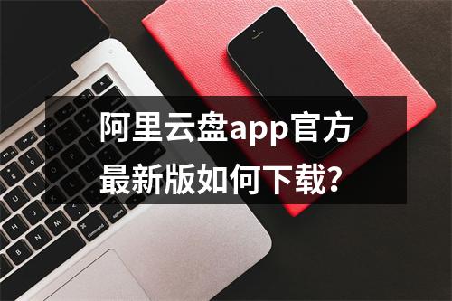 阿里云盘app官方最新版如何下载？