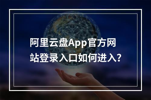 阿里云盘App官方网站登录入口如何进入？