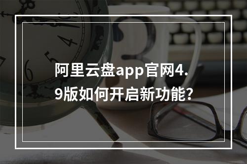 阿里云盘app官网4.9版如何开启新功能？
