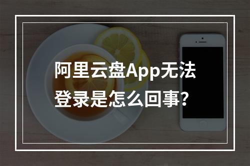 阿里云盘App无法登录是怎么回事？