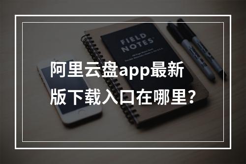 阿里云盘app最新版下载入口在哪里？