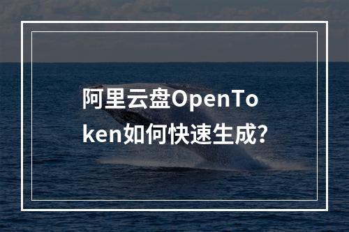 阿里云盘OpenToken如何快速生成？